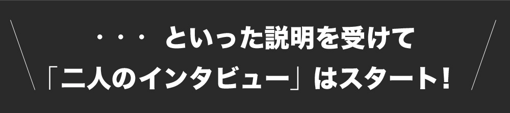 といった説明を受けて「2人のインタビュー」はスタート！