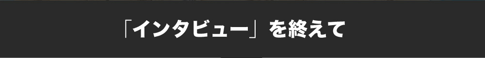 「インタビュー」を終えて